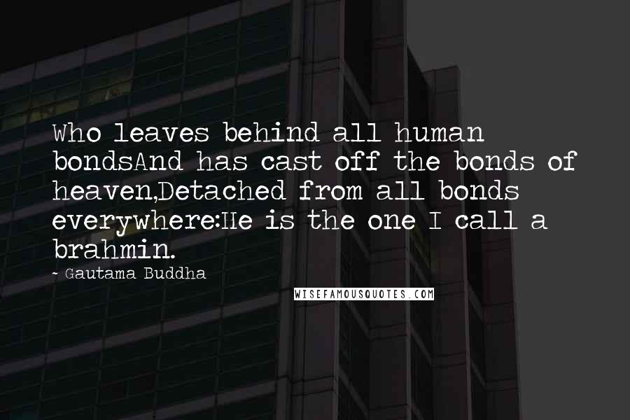 Gautama Buddha Quotes: Who leaves behind all human bondsAnd has cast off the bonds of heaven,Detached from all bonds everywhere:He is the one I call a brahmin.