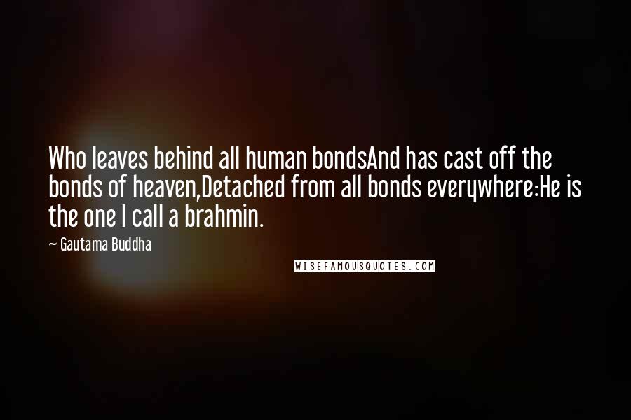 Gautama Buddha Quotes: Who leaves behind all human bondsAnd has cast off the bonds of heaven,Detached from all bonds everywhere:He is the one I call a brahmin.