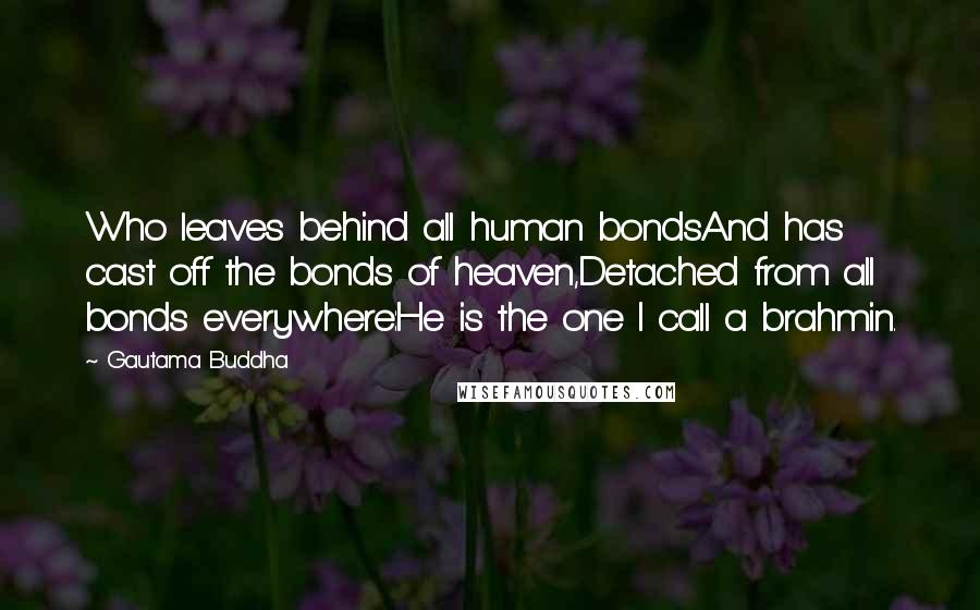 Gautama Buddha Quotes: Who leaves behind all human bondsAnd has cast off the bonds of heaven,Detached from all bonds everywhere:He is the one I call a brahmin.