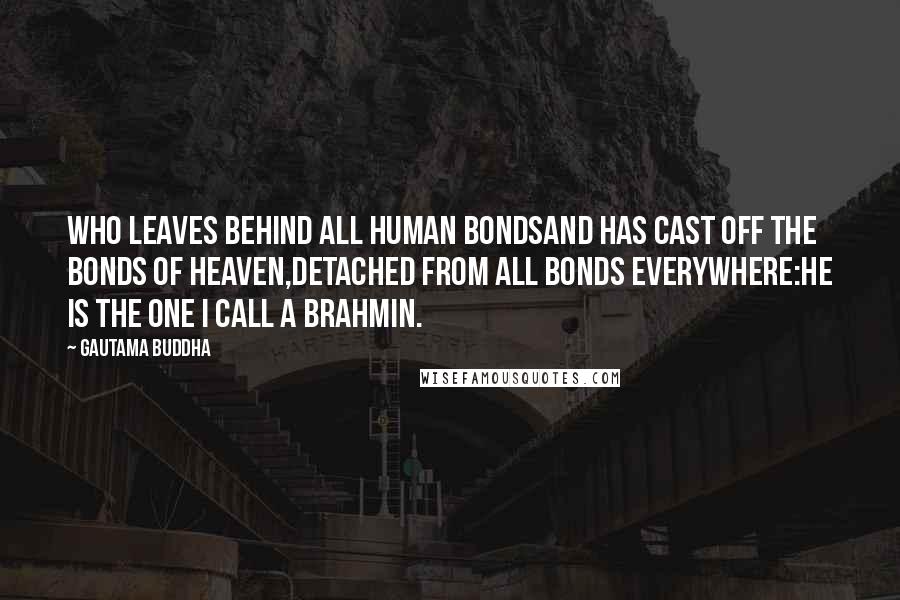 Gautama Buddha Quotes: Who leaves behind all human bondsAnd has cast off the bonds of heaven,Detached from all bonds everywhere:He is the one I call a brahmin.