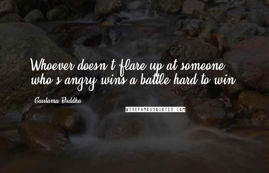 Gautama Buddha Quotes: Whoever doesn't flare up at someone who's angry wins a battle hard to win.