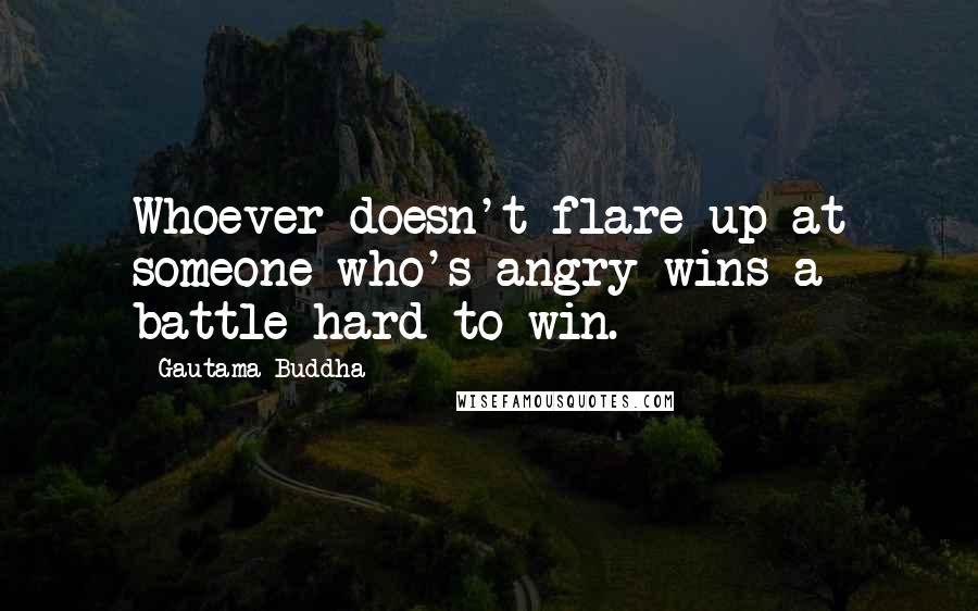 Gautama Buddha Quotes: Whoever doesn't flare up at someone who's angry wins a battle hard to win.
