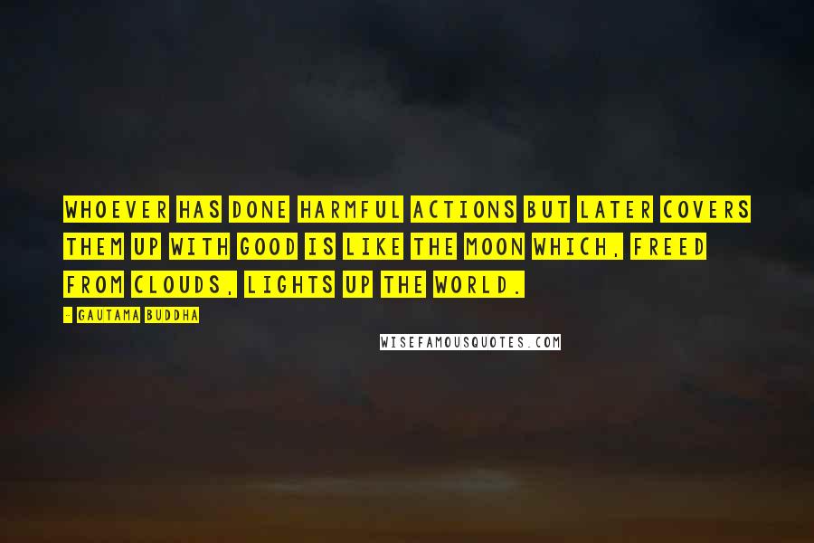 Gautama Buddha Quotes: Whoever has done harmful actions but later covers them up with good is like the moon which, freed from clouds, lights up the world.