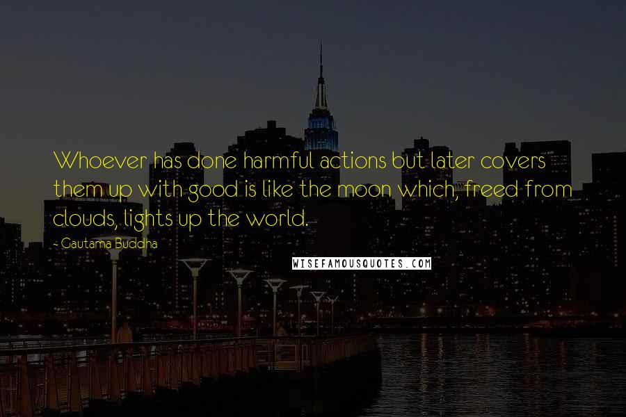 Gautama Buddha Quotes: Whoever has done harmful actions but later covers them up with good is like the moon which, freed from clouds, lights up the world.