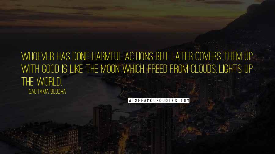 Gautama Buddha Quotes: Whoever has done harmful actions but later covers them up with good is like the moon which, freed from clouds, lights up the world.