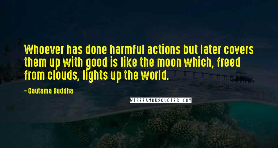Gautama Buddha Quotes: Whoever has done harmful actions but later covers them up with good is like the moon which, freed from clouds, lights up the world.