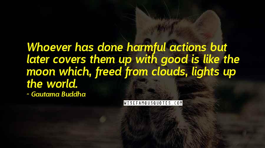 Gautama Buddha Quotes: Whoever has done harmful actions but later covers them up with good is like the moon which, freed from clouds, lights up the world.