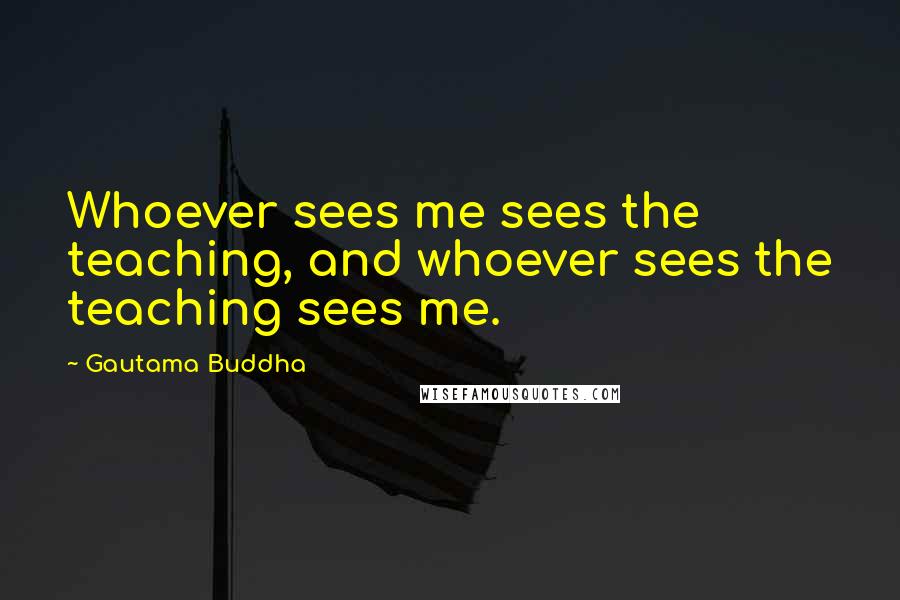 Gautama Buddha Quotes: Whoever sees me sees the teaching, and whoever sees the teaching sees me.