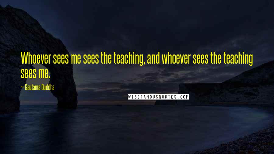 Gautama Buddha Quotes: Whoever sees me sees the teaching, and whoever sees the teaching sees me.