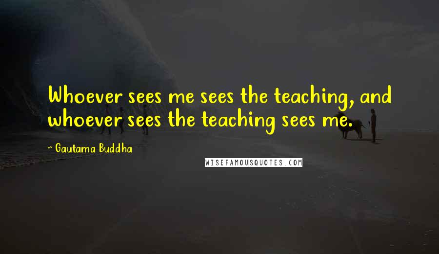 Gautama Buddha Quotes: Whoever sees me sees the teaching, and whoever sees the teaching sees me.