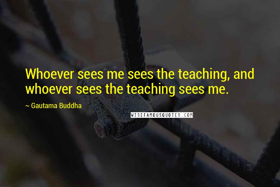 Gautama Buddha Quotes: Whoever sees me sees the teaching, and whoever sees the teaching sees me.