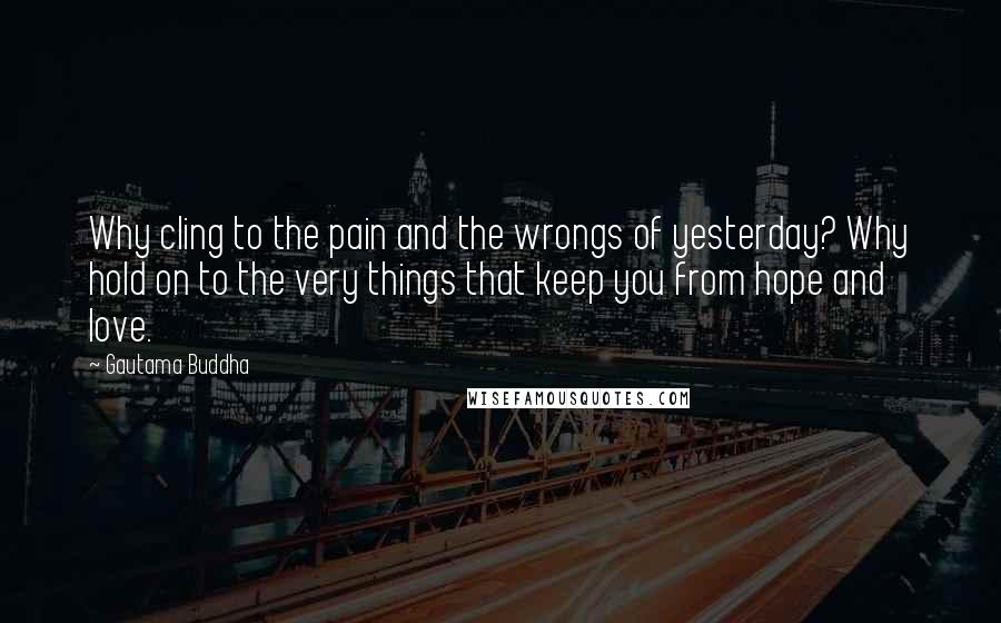 Gautama Buddha Quotes: Why cling to the pain and the wrongs of yesterday? Why hold on to the very things that keep you from hope and love.