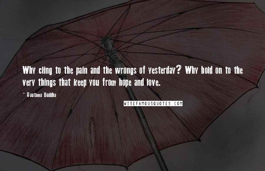 Gautama Buddha Quotes: Why cling to the pain and the wrongs of yesterday? Why hold on to the very things that keep you from hope and love.