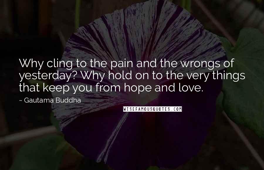 Gautama Buddha Quotes: Why cling to the pain and the wrongs of yesterday? Why hold on to the very things that keep you from hope and love.