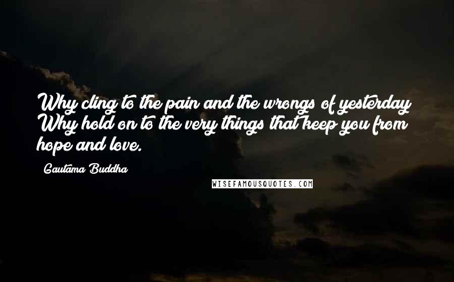 Gautama Buddha Quotes: Why cling to the pain and the wrongs of yesterday? Why hold on to the very things that keep you from hope and love.