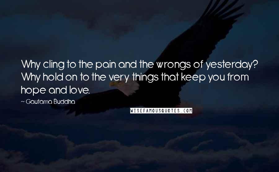 Gautama Buddha Quotes: Why cling to the pain and the wrongs of yesterday? Why hold on to the very things that keep you from hope and love.