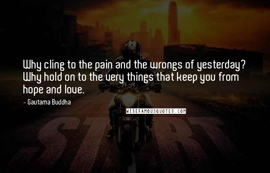 Gautama Buddha Quotes: Why cling to the pain and the wrongs of yesterday? Why hold on to the very things that keep you from hope and love.