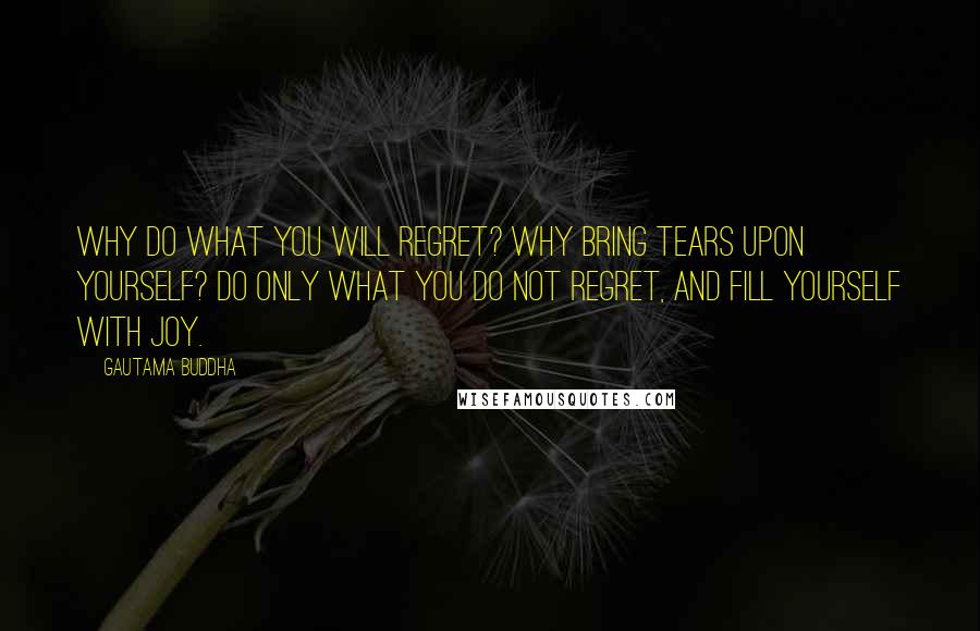 Gautama Buddha Quotes: Why do what you will regret? Why bring tears upon yourself? Do only what you do not regret, And fill yourself with joy.