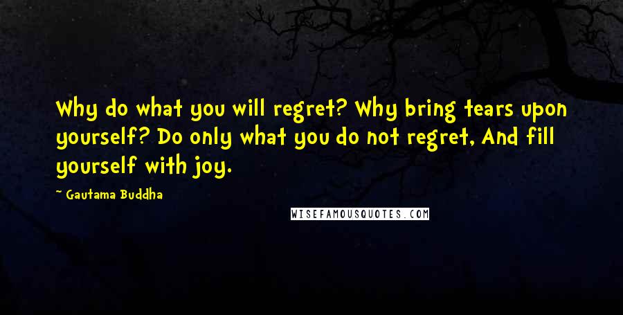 Gautama Buddha Quotes: Why do what you will regret? Why bring tears upon yourself? Do only what you do not regret, And fill yourself with joy.