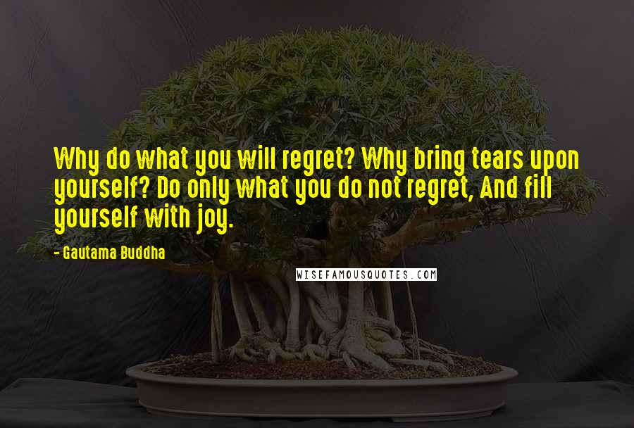 Gautama Buddha Quotes: Why do what you will regret? Why bring tears upon yourself? Do only what you do not regret, And fill yourself with joy.