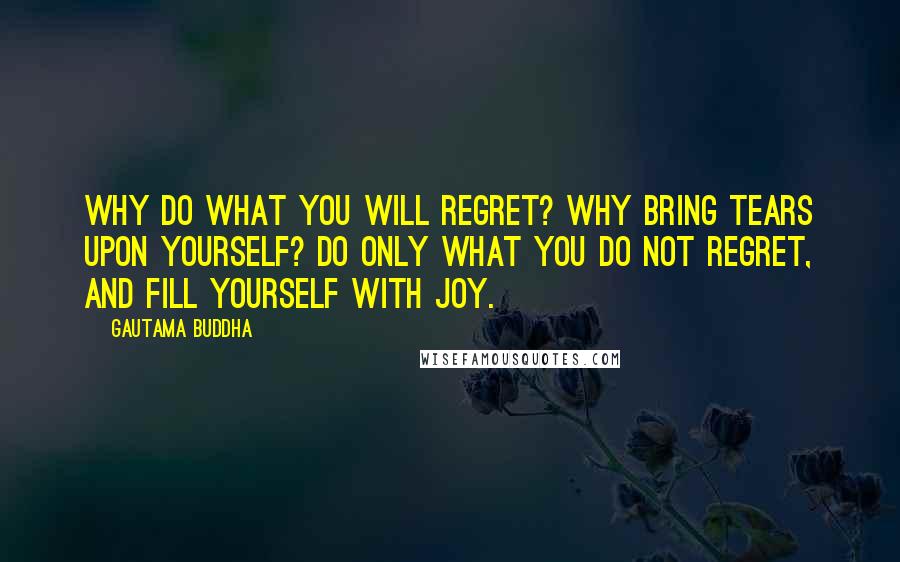 Gautama Buddha Quotes: Why do what you will regret? Why bring tears upon yourself? Do only what you do not regret, And fill yourself with joy.