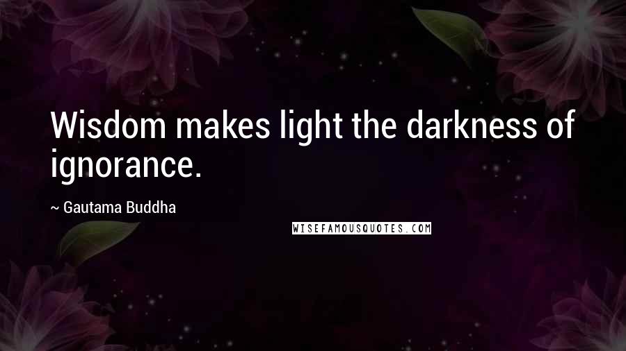 Gautama Buddha Quotes: Wisdom makes light the darkness of ignorance.