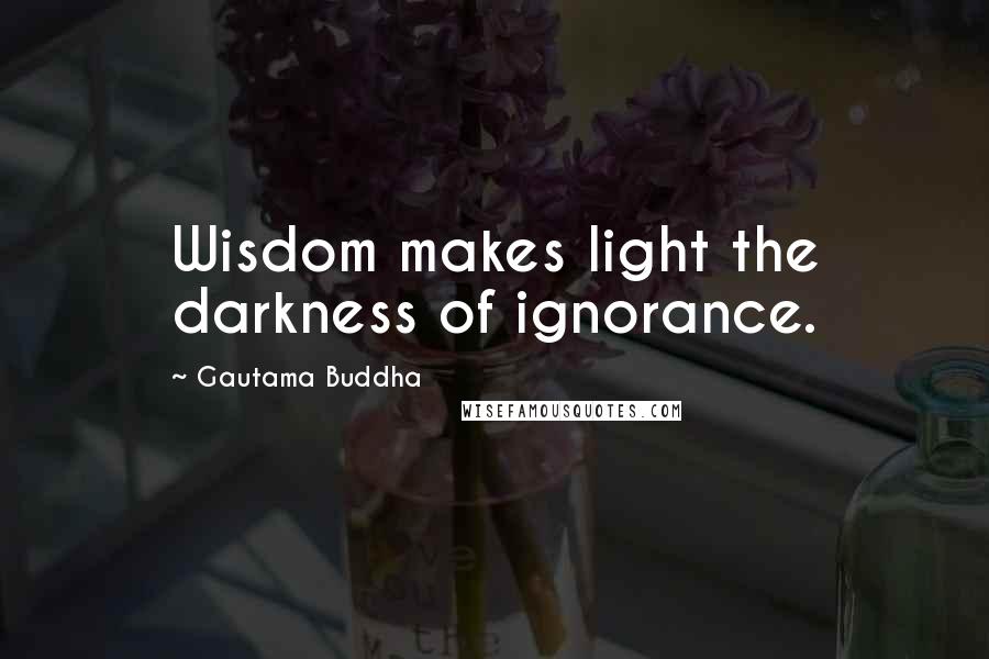 Gautama Buddha Quotes: Wisdom makes light the darkness of ignorance.