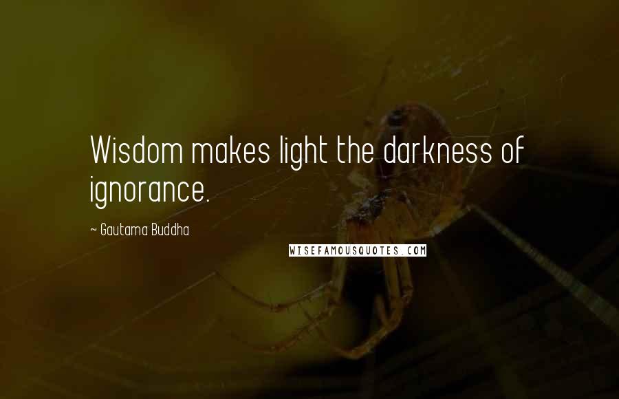 Gautama Buddha Quotes: Wisdom makes light the darkness of ignorance.