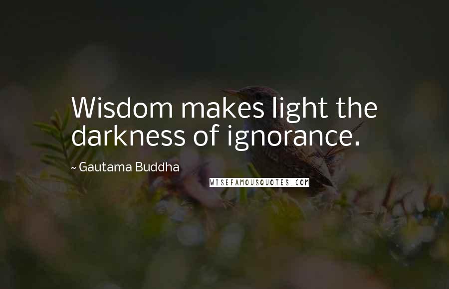 Gautama Buddha Quotes: Wisdom makes light the darkness of ignorance.
