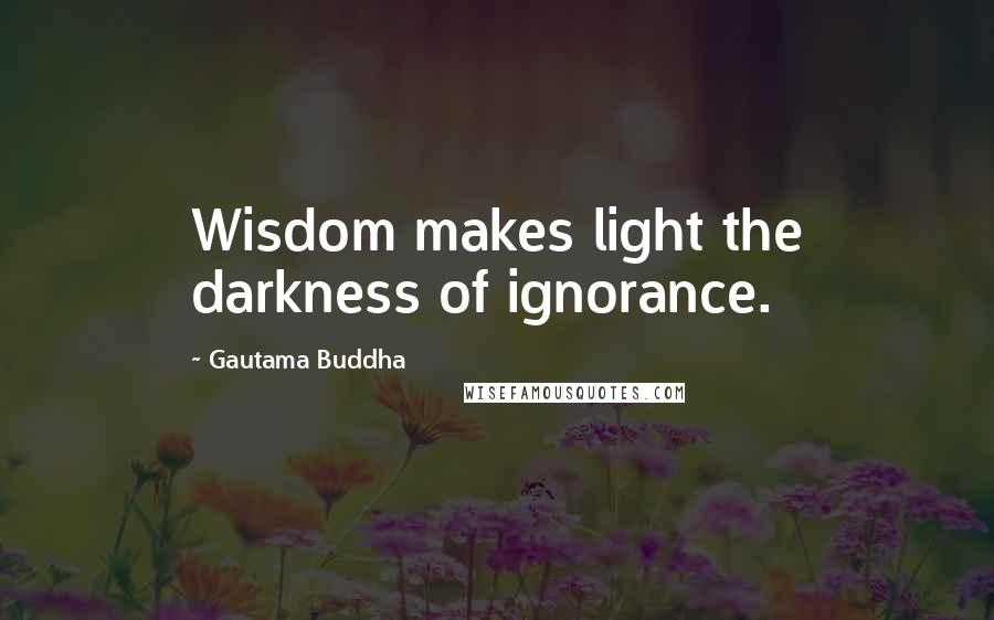 Gautama Buddha Quotes: Wisdom makes light the darkness of ignorance.