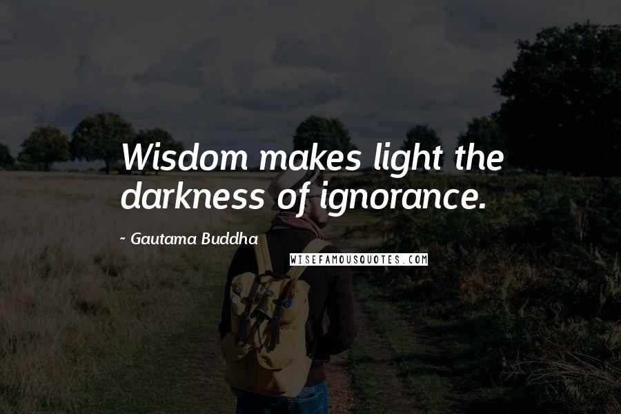 Gautama Buddha Quotes: Wisdom makes light the darkness of ignorance.