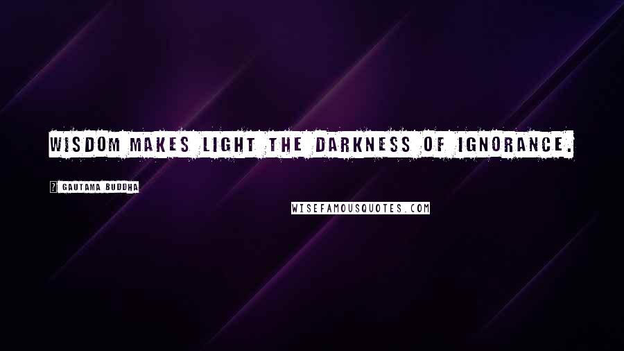 Gautama Buddha Quotes: Wisdom makes light the darkness of ignorance.