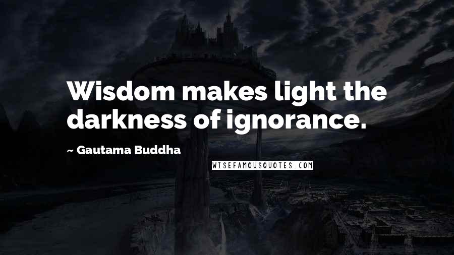 Gautama Buddha Quotes: Wisdom makes light the darkness of ignorance.