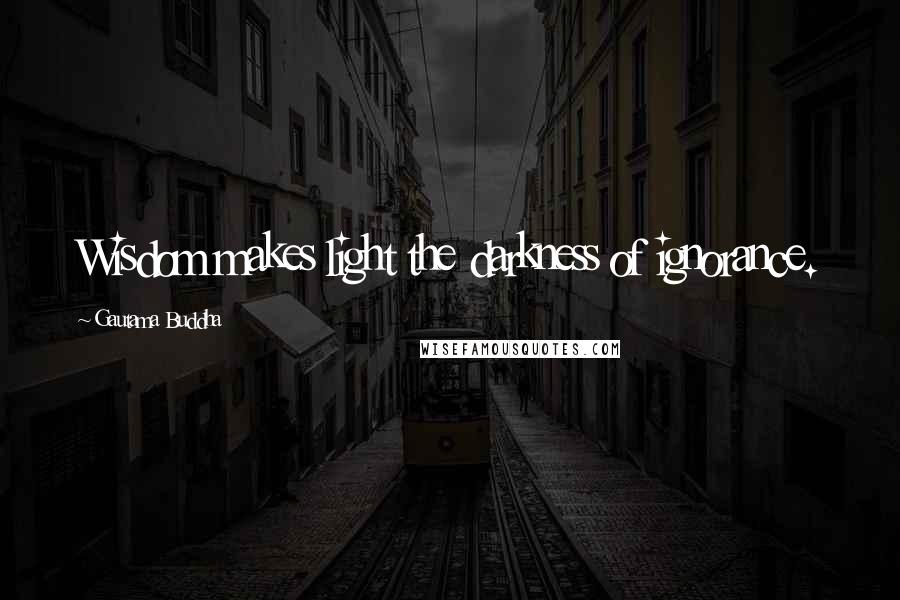 Gautama Buddha Quotes: Wisdom makes light the darkness of ignorance.