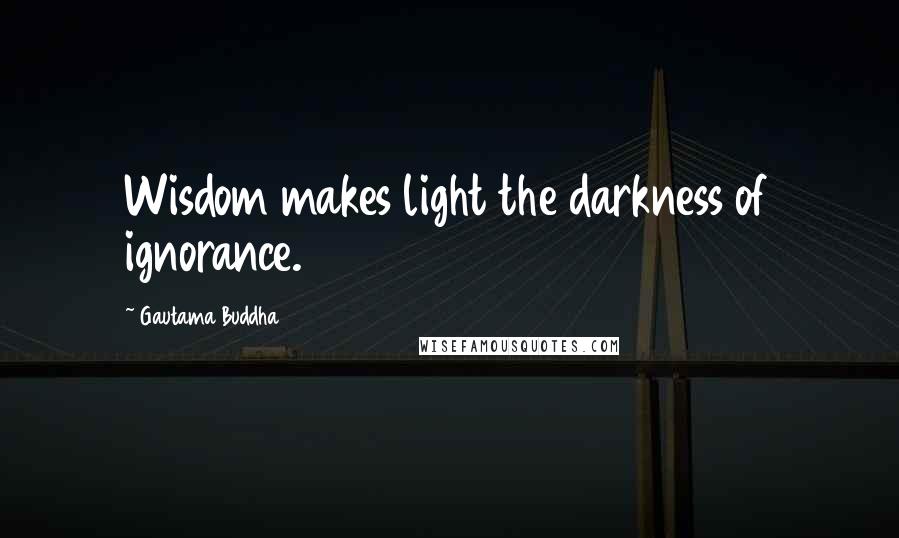 Gautama Buddha Quotes: Wisdom makes light the darkness of ignorance.