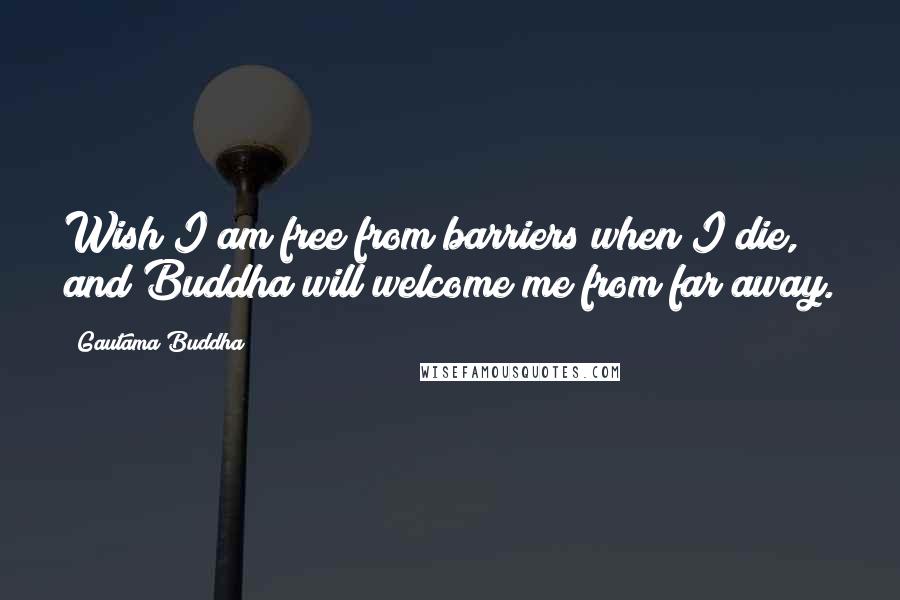 Gautama Buddha Quotes: Wish I am free from barriers when I die, and Buddha will welcome me from far away.