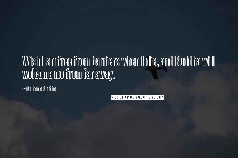 Gautama Buddha Quotes: Wish I am free from barriers when I die, and Buddha will welcome me from far away.