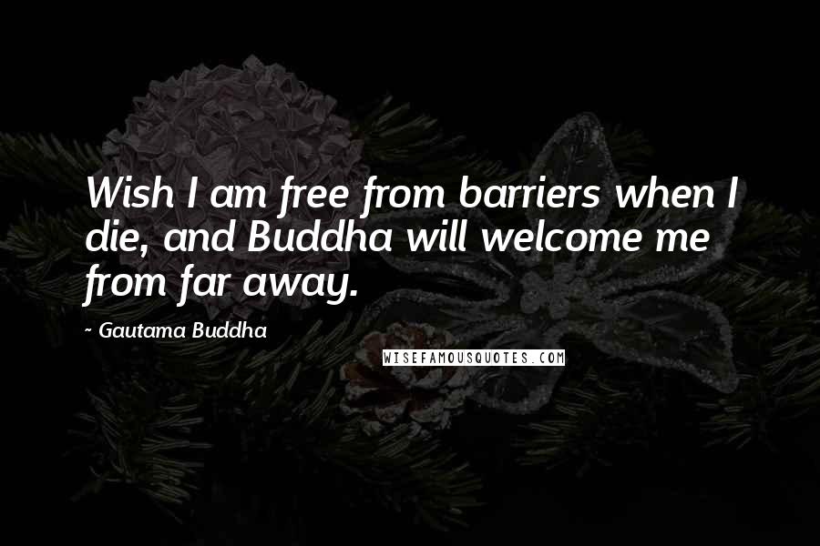 Gautama Buddha Quotes: Wish I am free from barriers when I die, and Buddha will welcome me from far away.