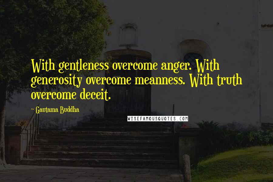 Gautama Buddha Quotes: With gentleness overcome anger. With generosity overcome meanness. With truth overcome deceit.