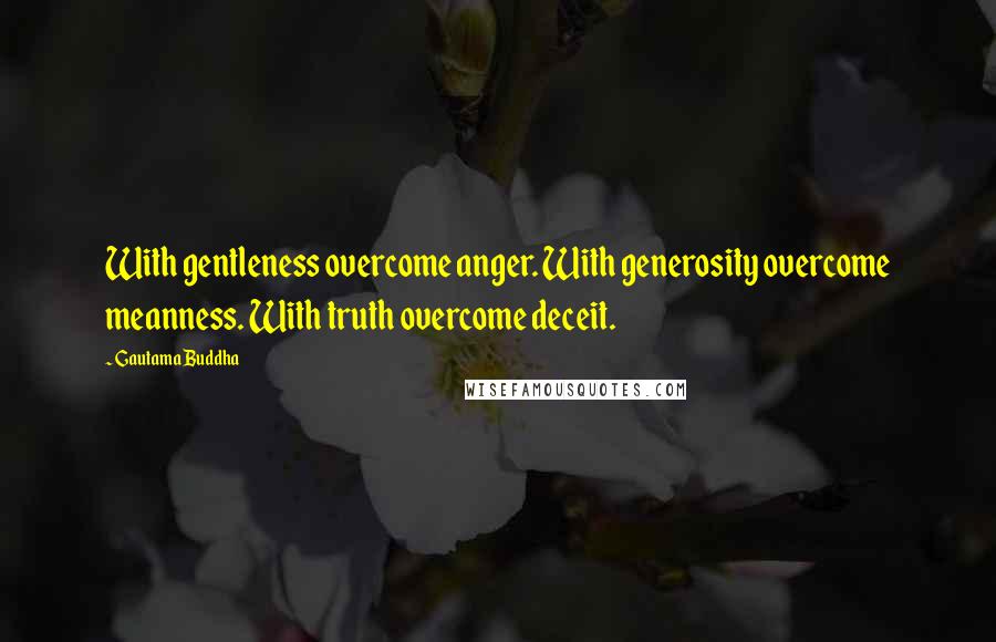 Gautama Buddha Quotes: With gentleness overcome anger. With generosity overcome meanness. With truth overcome deceit.