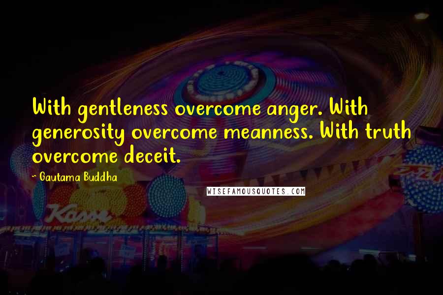 Gautama Buddha Quotes: With gentleness overcome anger. With generosity overcome meanness. With truth overcome deceit.