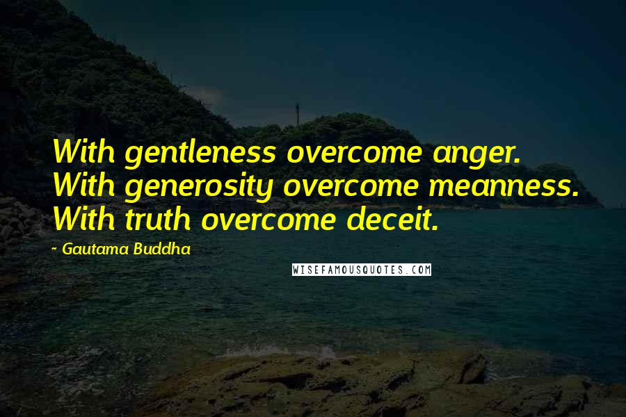 Gautama Buddha Quotes: With gentleness overcome anger. With generosity overcome meanness. With truth overcome deceit.