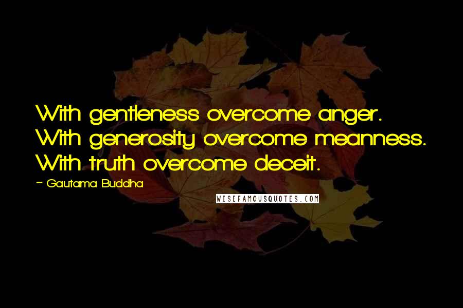 Gautama Buddha Quotes: With gentleness overcome anger. With generosity overcome meanness. With truth overcome deceit.