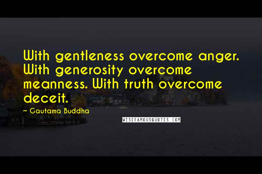 Gautama Buddha Quotes: With gentleness overcome anger. With generosity overcome meanness. With truth overcome deceit.