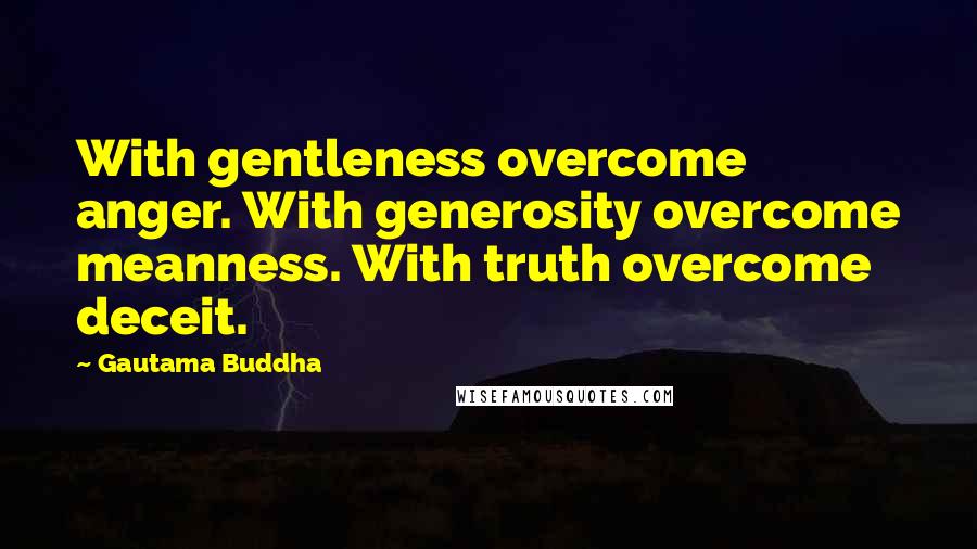 Gautama Buddha Quotes: With gentleness overcome anger. With generosity overcome meanness. With truth overcome deceit.