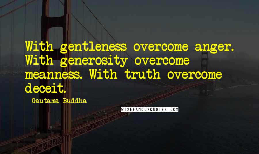 Gautama Buddha Quotes: With gentleness overcome anger. With generosity overcome meanness. With truth overcome deceit.