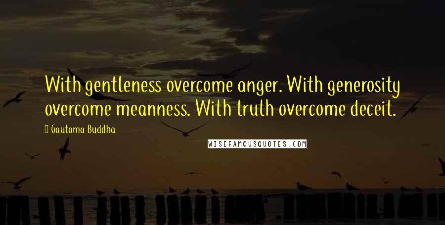 Gautama Buddha Quotes: With gentleness overcome anger. With generosity overcome meanness. With truth overcome deceit.