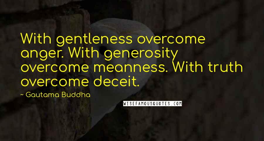 Gautama Buddha Quotes: With gentleness overcome anger. With generosity overcome meanness. With truth overcome deceit.