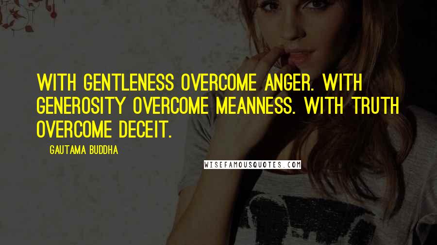 Gautama Buddha Quotes: With gentleness overcome anger. With generosity overcome meanness. With truth overcome deceit.