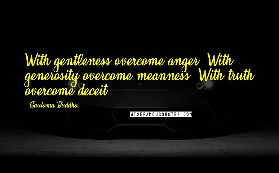 Gautama Buddha Quotes: With gentleness overcome anger. With generosity overcome meanness. With truth overcome deceit.